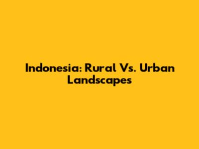 Indonesia: Rural Vs. Urban Landscapes