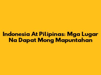 Indonesia At Pilipinas: Mga Lugar Na Dapat Mong Mapuntahan