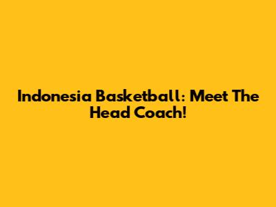 Indonesia Basketball: Meet The Head Coach!