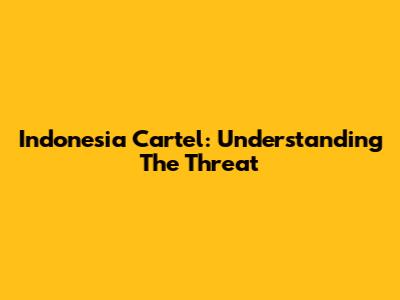 Indonesia Cartel: Understanding The Threat