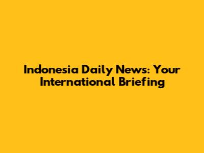 Indonesia Daily News: Your International Briefing