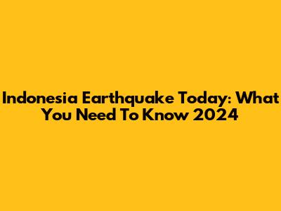 Indonesia Earthquake Today: What You Need To Know 2024