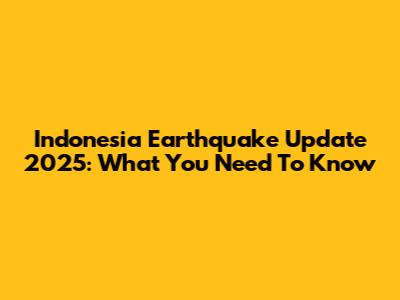 Indonesia Earthquake Update 2025: What You Need To Know