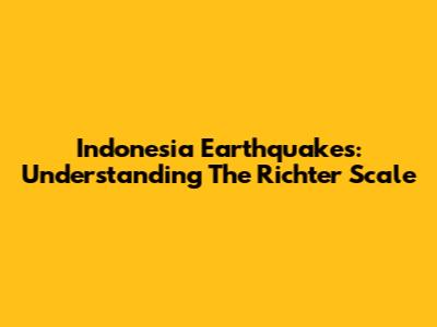 Indonesia Earthquakes: Understanding The Richter Scale