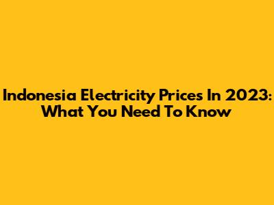 Indonesia Electricity Prices In 2023: What You Need To Know