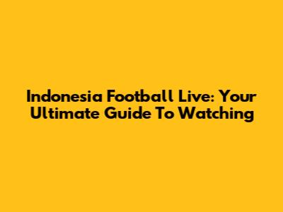 Indonesia Football Live: Your Ultimate Guide To Watching