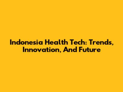 Indonesia Health Tech: Trends, Innovation, And Future