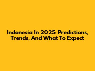 Indonesia In 2025: Predictions, Trends, And What To Expect