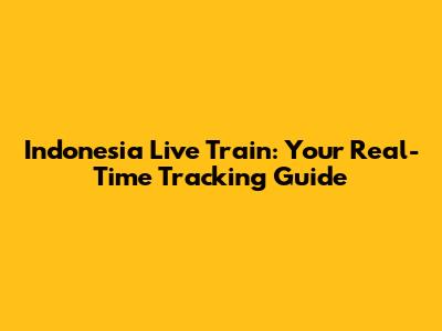Indonesia Live Train: Your Real-Time Tracking Guide