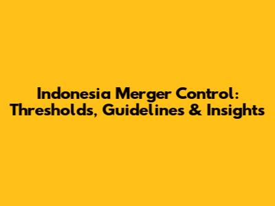Indonesia Merger Control: Thresholds, Guidelines & Insights