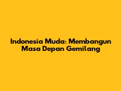 Indonesia Muda: Membangun Masa Depan Gemilang