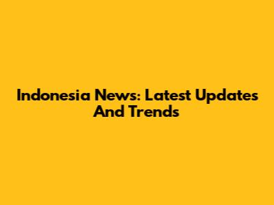 Indonesia News: Latest Updates And Trends