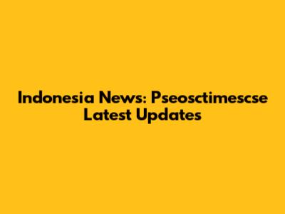 Indonesia News: Pseosctimescse Latest Updates