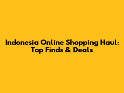 Indonesia Online Shopping Haul: Top Finds & Deals