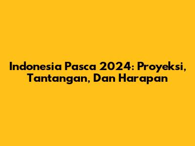Indonesia Pasca 2024: Proyeksi, Tantangan, Dan Harapan