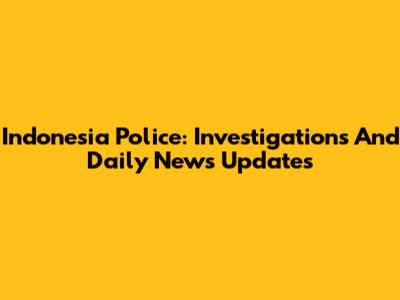 Indonesia Police: Investigations And Daily News Updates