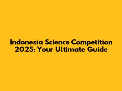 Indonesia Science Competition 2025: Your Ultimate Guide