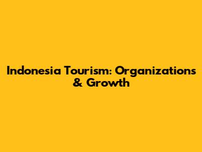 Indonesia Tourism: Organizations & Growth