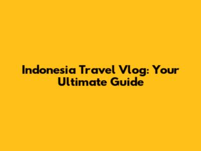 Indonesia Travel Vlog: Your Ultimate Guide