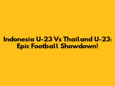 Indonesia U-23 Vs Thailand U-23: Epic Football Showdown!