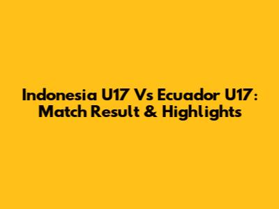 Indonesia U17 Vs Ecuador U17: Match Result & Highlights