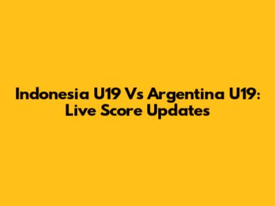 Indonesia U19 Vs Argentina U19: Live Score Updates