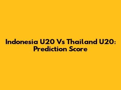 Indonesia U20 Vs Thailand U20: Prediction Score