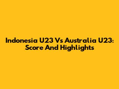 Indonesia U23 Vs Australia U23: Score And Highlights