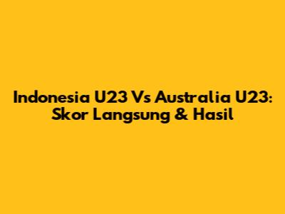 Indonesia U23 Vs Australia U23: Skor Langsung & Hasil