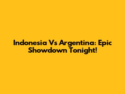 Indonesia Vs Argentina: Epic Showdown Tonight!