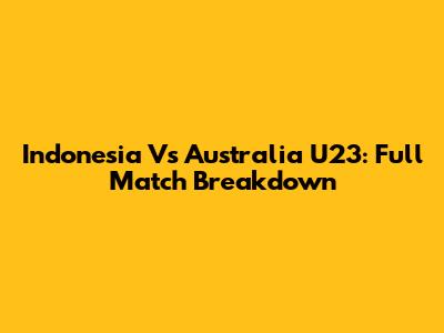 Indonesia Vs Australia U23: Full Match Breakdown