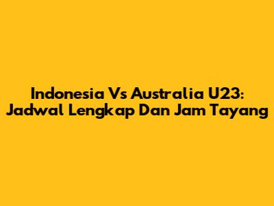 Indonesia Vs Australia U23: Jadwal Lengkap Dan Jam Tayang
