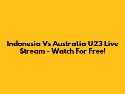 Indonesia Vs Australia U23 Live Stream - Watch For Free!