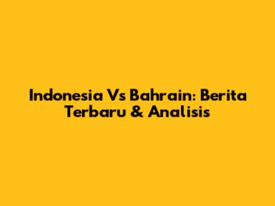 Indonesia Vs Bahrain: Berita Terbaru & Analisis