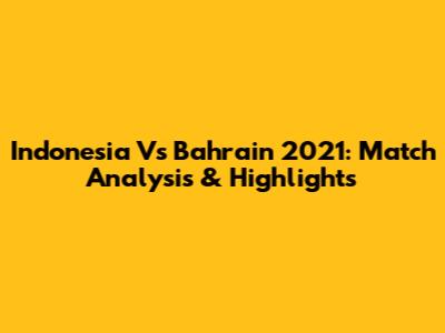 Indonesia Vs Bahrain 2021: Match Analysis & Highlights