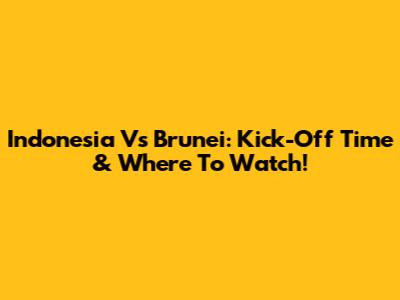 Indonesia Vs Brunei: Kick-Off Time & Where To Watch!
