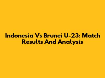 Indonesia Vs Brunei U-23: Match Results And Analysis