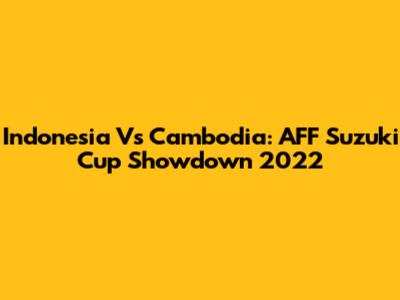 Indonesia Vs Cambodia: AFF Suzuki Cup Showdown 2022