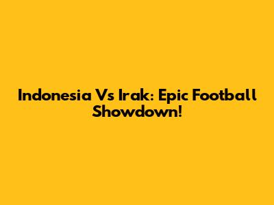 Indonesia Vs Irak: Epic Football Showdown!