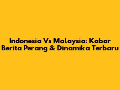 Indonesia Vs Malaysia: Kabar Berita Perang & Dinamika Terbaru