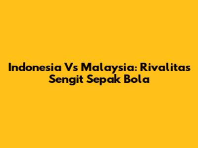 Indonesia Vs Malaysia: Rivalitas Sengit Sepak Bola