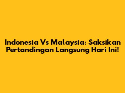 Indonesia Vs Malaysia: Saksikan Pertandingan Langsung Hari Ini!