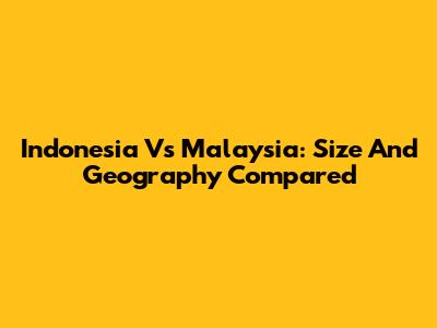 Indonesia Vs Malaysia: Size And Geography Compared