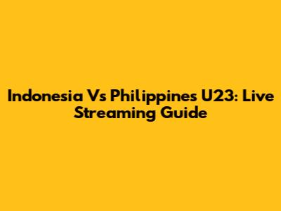 Indonesia Vs Philippines U23: Live Streaming Guide