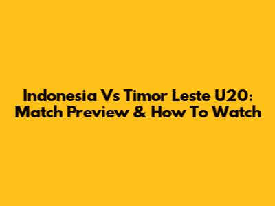 Indonesia Vs Timor Leste U20: Match Preview & How To Watch