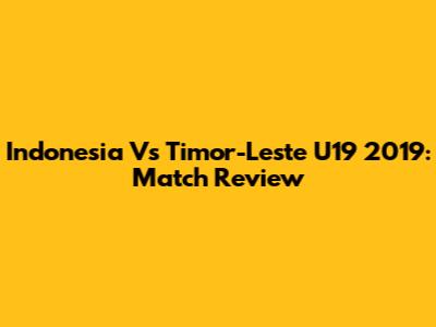 Indonesia Vs Timor-Leste U19 2019: Match Review