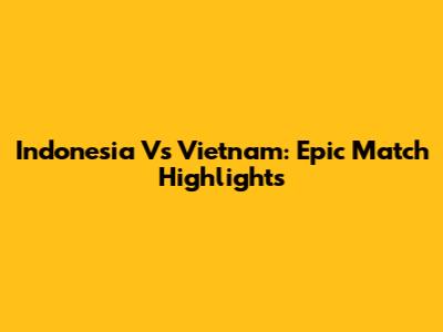 Indonesia Vs Vietnam: Epic Match Highlights
