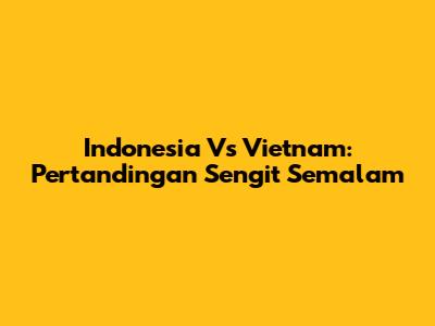 Indonesia Vs Vietnam: Pertandingan Sengit Semalam