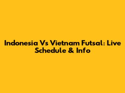 Indonesia Vs Vietnam Futsal: Live Schedule & Info