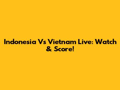 Indonesia Vs Vietnam Live: Watch & Score!